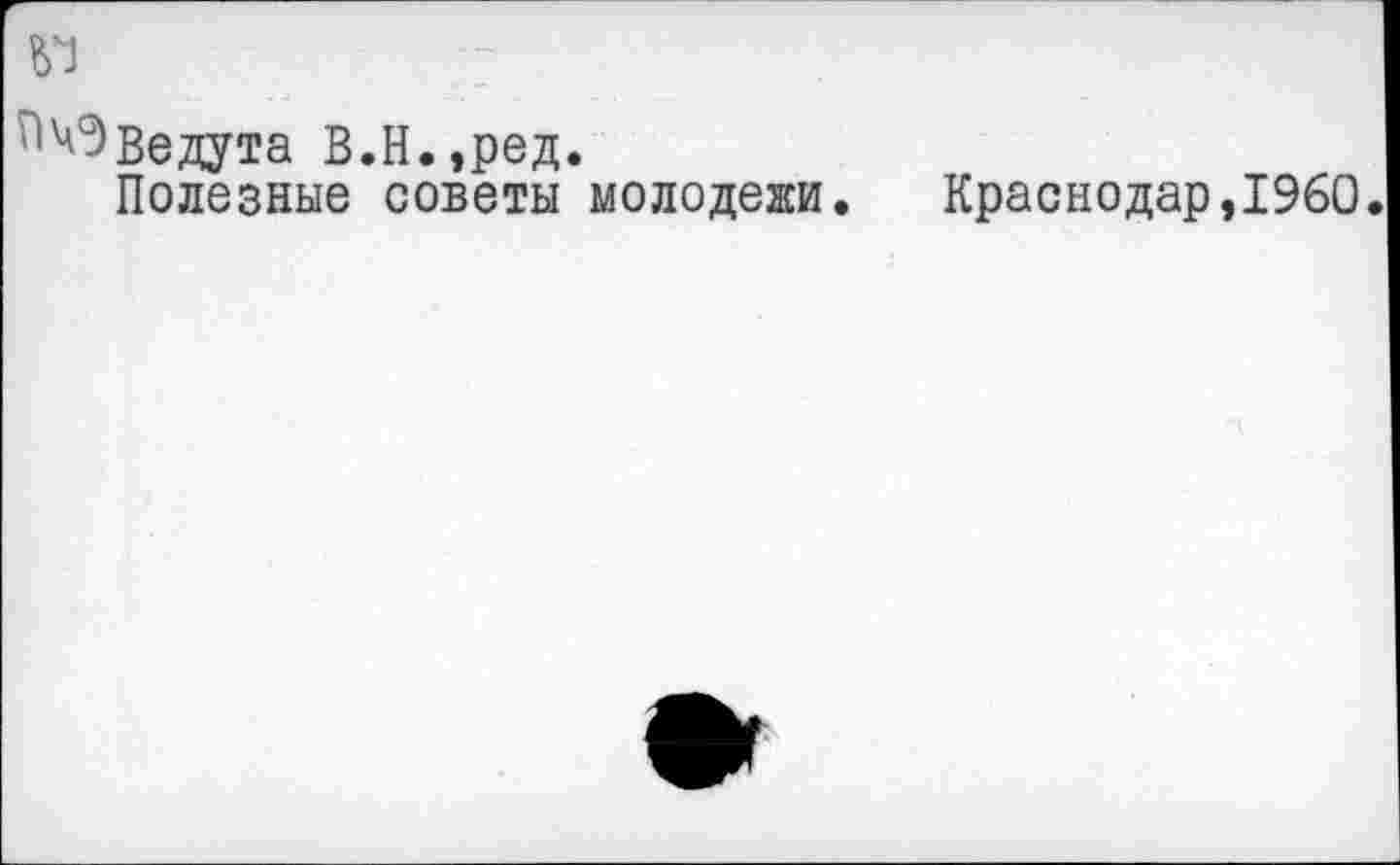 ﻿^Ведута В.Н.,ред.
Полезные советы молодежи.	Краснодар,1960